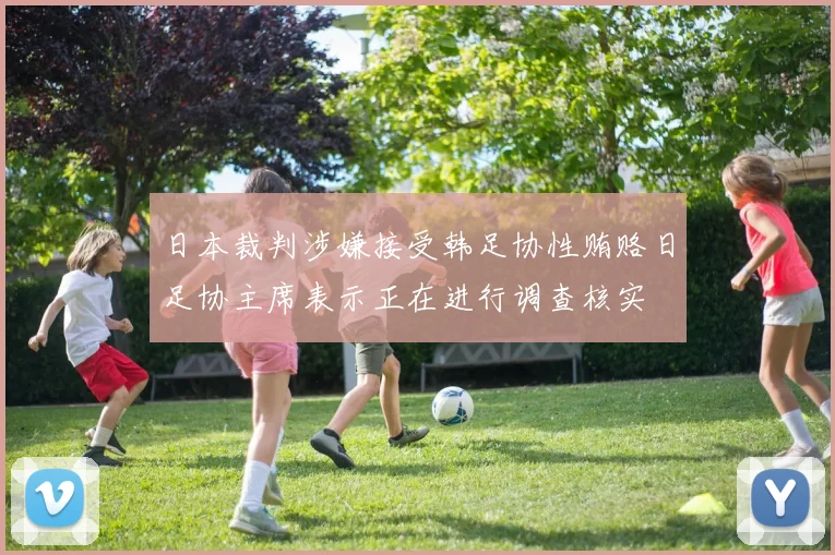 日本裁判涉嫌接受韩足协性贿赂日足协主席表示正在进行调查核实