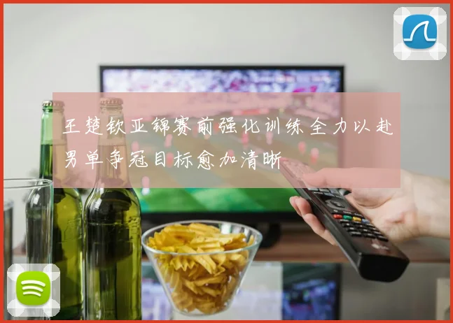 王楚钦亚锦赛前强化训练全力以赴男单争冠目标愈加清晰