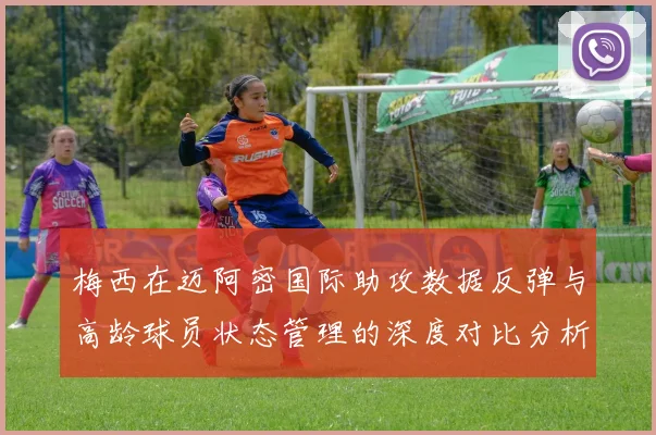 梅西在迈阿密国际助攻数据反弹与高龄球员状态管理的深度对比分析