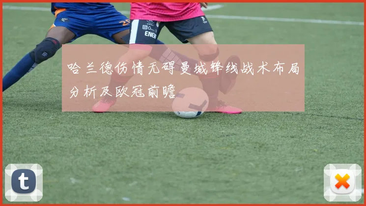 哈兰德伤情无碍曼城锋线战术布局分析及欧冠前瞻