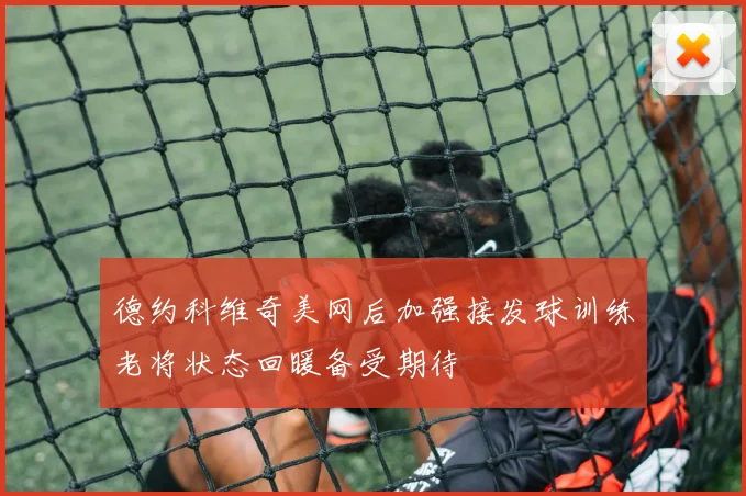 德约科维奇美网后加强接发球训练老将状态回暖备受期待