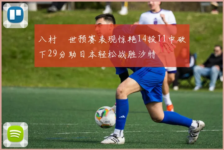 八村塁世预赛表现惊艳14投11中砍下29分助日本轻松战胜沙特