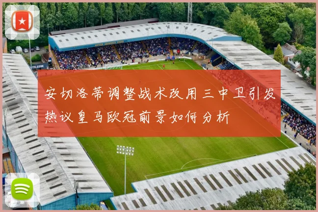 安切洛蒂调整战术改用三中卫引发热议皇马欧冠前景如何分析