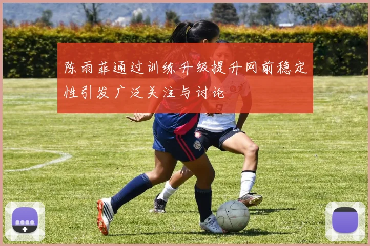 陈雨菲通过训练升级提升网前稳定性引发广泛关注与讨论