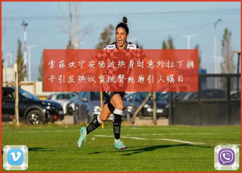 索菲坎宁安场边热身时意外拉下裤子引发热议蜜桃臀轮廓引人瞩目