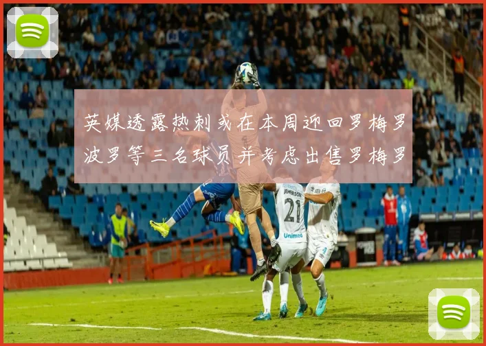 英媒透露热刺或在本周迎回罗梅罗波罗等三名球员并考虑出售罗梅罗