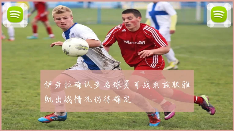 伊劳拉确认多名球员可战利兹联雅凯出战情况仍待确定