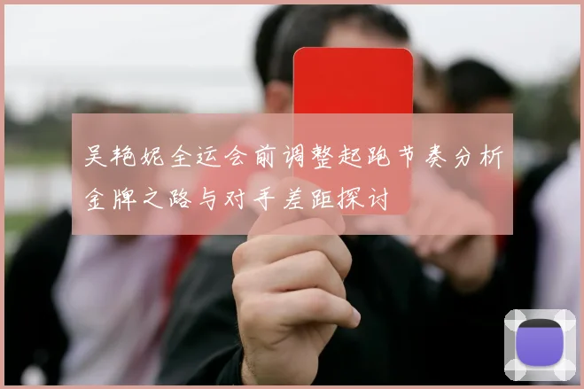 吴艳妮全运会前调整起跑节奏分析金牌之路与对手差距探讨